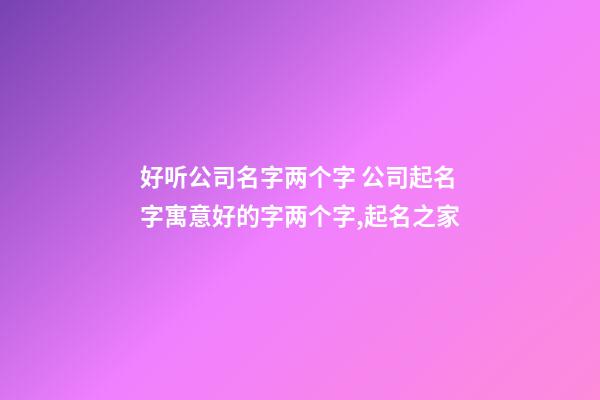 好听公司名字两个字 公司起名字寓意好的字两个字,起名之家-第1张-公司起名-玄机派